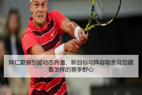 拜仁夏窗引援动态升温，新目标与阵容取舍背后藏着怎样的赛季野心
